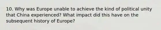 10. Why was Europe unable to achieve the kind of political unity that China experienced? What impact did this have on the subsequent history of Europe?