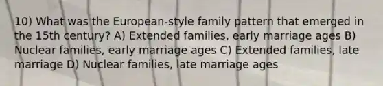 10) What was the European-style family pattern that emerged in the 15th century? A) Extended families, early marriage ages B) Nuclear families, early marriage ages C) Extended families, late marriage D) Nuclear families, late marriage ages