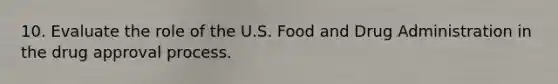 10. Evaluate the role of the U.S. Food and Drug Administration in the drug approval process.