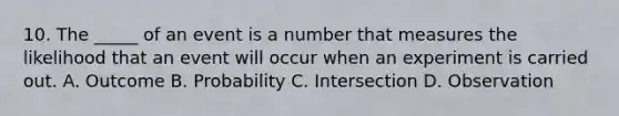 10. The _____ of an event is a number that measures the likelihood that an event will occur when an experiment is carried out. A. Outcome B. Probability C. Intersection D. Observation