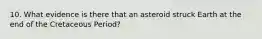 10. What evidence is there that an asteroid struck Earth at the end of the Cretaceous Period?