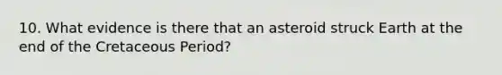 10. What evidence is there that an asteroid struck Earth at the end of the Cretaceous Period?