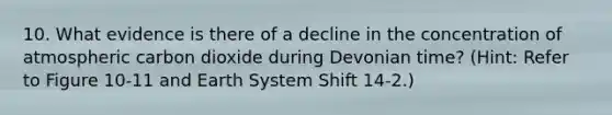 10. What evidence is there of a decline in the concentration of atmospheric carbon dioxide during Devonian time? (Hint: Refer to Figure 10-11 and Earth System Shift 14-2.)