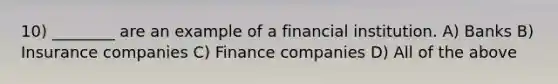 10) ________ are an example of a financial institution. A) Banks B) Insurance companies C) Finance companies D) All of the above