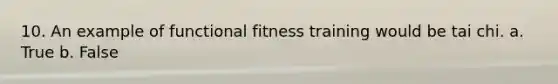 10. An example of functional fitness training would be tai chi. a. True b. False