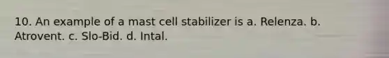 10. An example of a mast cell stabilizer is a. Relenza. b. Atrovent. c. Slo-Bid. d. Intal.