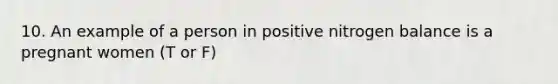 10. An example of a person in positive nitrogen balance is a pregnant women (T or F)