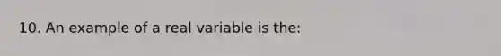 10. An example of a real variable is the: