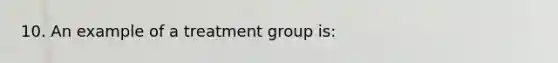 10. An example of a treatment group is: