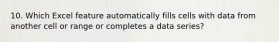 10. Which Excel feature automatically fills cells with data from another cell or range or completes a data series?