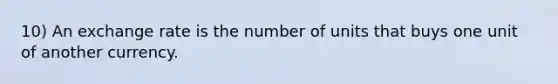 10) An exchange rate is the number of units that buys one unit of another currency.