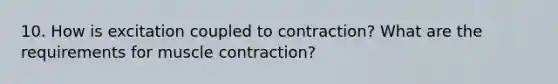 10. How is excitation coupled to contraction? What are the requirements for muscle contraction?