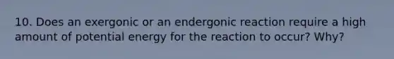 10. Does an exergonic or an endergonic reaction require a high amount of potential energy for the reaction to occur? Why?