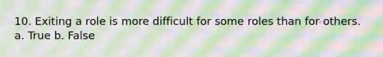 10. ​Exiting a role is more difficult for some roles than for others. a. True b. False