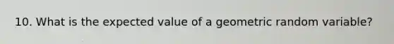 10. What is the expected value of a geometric random variable?