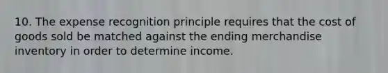 10. The expense recognition principle requires that the cost of goods sold be matched against the ending merchandise inventory in order to determine income.