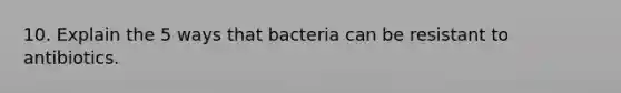 10. Explain the 5 ways that bacteria can be resistant to antibiotics.