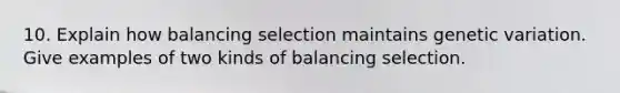 10. Explain how balancing selection maintains genetic variation. Give examples of two kinds of balancing selection.