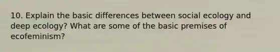 10. Explain the basic differences between social ecology and deep ecology? What are some of the basic premises of ecofeminism?
