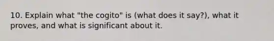 10. Explain what "the cogito" is (what does it say?), what it proves, and what is significant about it.