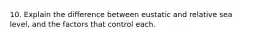 10. Explain the difference between eustatic and relative sea level, and the factors that control each.