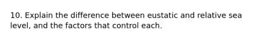 10. Explain the difference between eustatic and <a href='https://www.questionai.com/knowledge/krlDoGcYIx-relative-sea-level' class='anchor-knowledge'>relative sea level</a>, and the factors that control each.