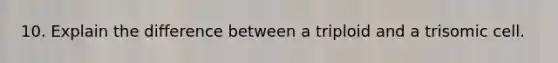 10. Explain the difference between a triploid and a trisomic cell.