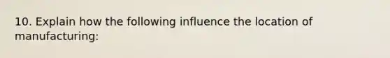 10. Explain how the following influence the location of manufacturing: