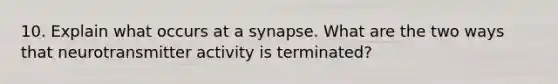 10. Explain what occurs at a synapse. What are the two ways that neurotransmitter activity is terminated?