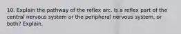 10. Explain the pathway of the reflex arc. Is a reflex part of the central nervous system or the peripheral nervous system, or both? Explain.