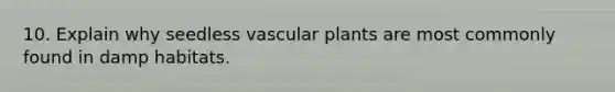 10. Explain why seedless vascular plants are most commonly found in damp habitats.