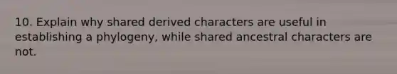 10. Explain why shared derived characters are useful in establishing a phylogeny, while shared ancestral characters are not.