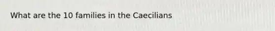 What are the 10 families in the Caecilians