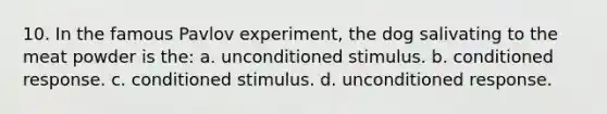 10. In the famous Pavlov experiment, the dog salivating to the meat powder is the: a. unconditioned stimulus. b. conditioned response. c. conditioned stimulus. d. unconditioned response.