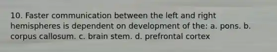 10. Faster communication between the left and right hemispheres is dependent on development of the: a. pons. b. corpus callosum. c. brain stem. d. prefrontal cortex