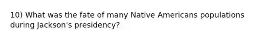 10) What was the fate of many Native Americans populations during Jackson's presidency?