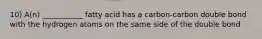 10) A(n) ___________ fatty acid has a carbon-carbon double bond with the hydrogen atoms on the same side of the double bond