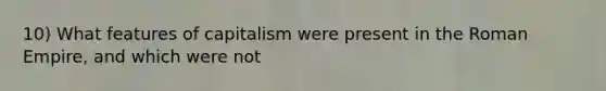 10) What features of capitalism were present in the Roman Empire, and which were not