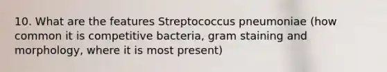 10. What are the features Streptococcus pneumoniae (how common it is competitive bacteria, gram staining and morphology, where it is most present)