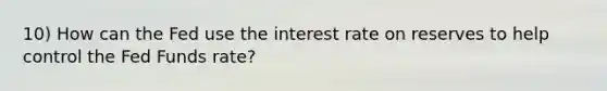 10) How can the Fed use the interest rate on reserves to help control the Fed Funds rate?