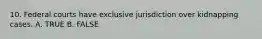 10. Federal courts have exclusive jurisdiction over kidnapping cases. A. TRUE B. FALSE