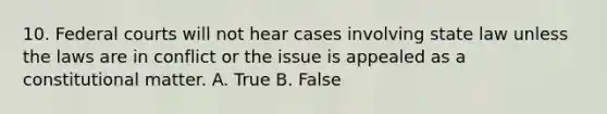 10. Federal courts will not hear cases involving state law unless the laws are in conflict or the issue is appealed as a constitutional matter. A. True B. False