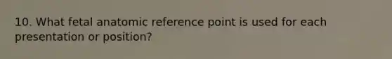 10. What fetal anatomic reference point is used for each presentation or position?