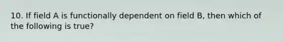 10. If field A is functionally dependent on field B, then which of the following is true?