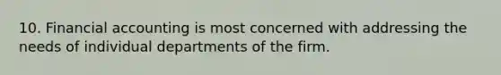 10. Financial accounting is most concerned with addressing the needs of individual departments of the firm.