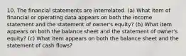 10. The financial statements are interrelated. (a) What item of financial or operating data appears on both the income statement and the statement of owner's equity? (b) What item appears on both the balance sheet and the statement of owner's equity? (c) What item appears on both the balance sheet and the statement of cash flows?