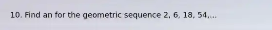 10. Find an for the <a href='https://www.questionai.com/knowledge/kNWydVXObB-geometric-sequence' class='anchor-knowledge'>geometric sequence</a> 2, 6, 18, 54,...