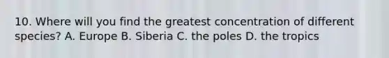 10. Where will you find the greatest concentration of different species? A. Europe B. Siberia C. the poles D. the tropics