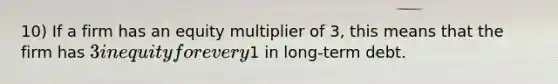 10) If a firm has an equity multiplier of 3, this means that the firm has 3 in equity for every1 in long-term debt.