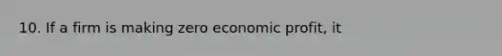 10. If a firm is making zero economic profit, it